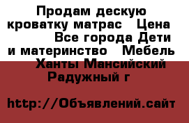 Продам дескую кроватку матрас › Цена ­ 3 000 - Все города Дети и материнство » Мебель   . Ханты-Мансийский,Радужный г.